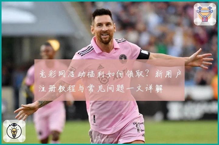 竞彩网活动福利如何领取？新用户注册教程与常见问题一文详解