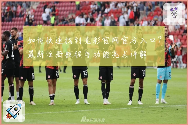 如何快速找到竞彩官网官方入口？最新注册教程与功能亮点详解