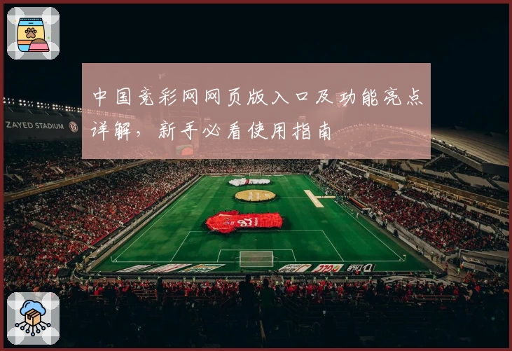 中国竞彩网网页版入口及功能亮点详解，新手必看使用指南
