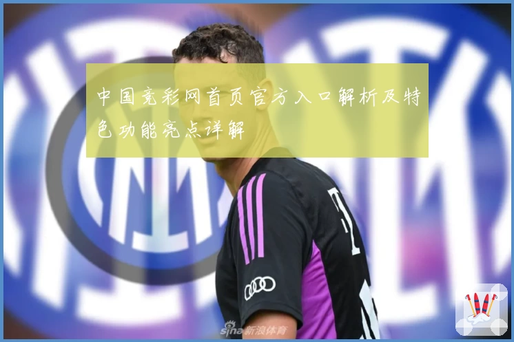 中国竞彩网首页官方入口解析及特色功能亮点详解