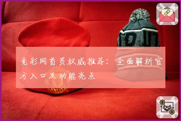 竞彩网首页权威推荐：全面解析官方入口及功能亮点