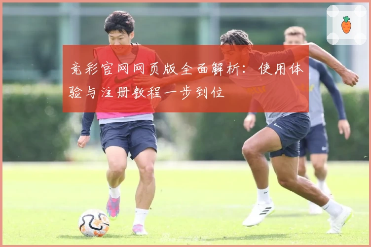 竞彩官网网页版全面解析：使用体验与注册教程一步到位