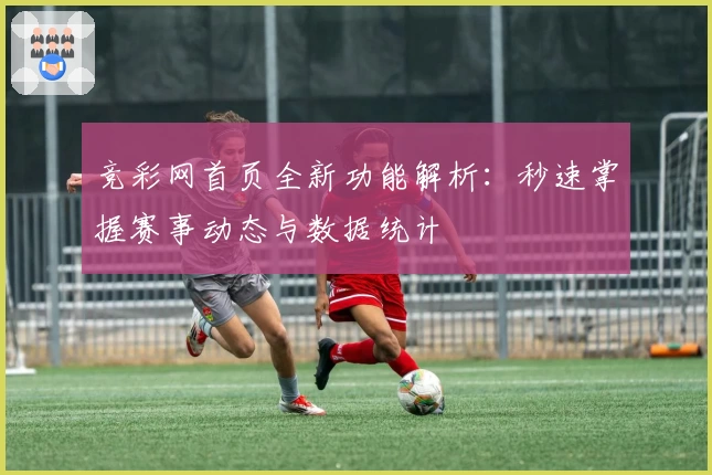 竞彩网首页全新功能解析:秒速掌握赛事动态与数据统计