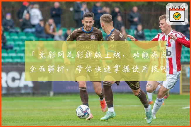 「竞彩网足彩新版上线，功能亮点全面解析，带你快速掌握使用技巧」