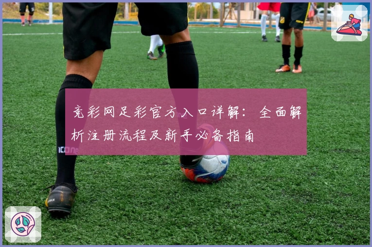 竞彩网足彩官方入口详解：全面解析注册流程及新手必备指南
