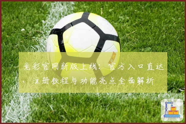 竞彩官网新版上线：官方入口直达，注册教程与功能亮点全面解析