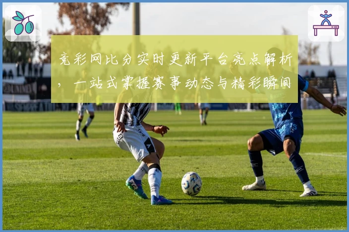 竞彩网比分实时更新平台亮点解析，一站式掌握赛事动态与精彩瞬间