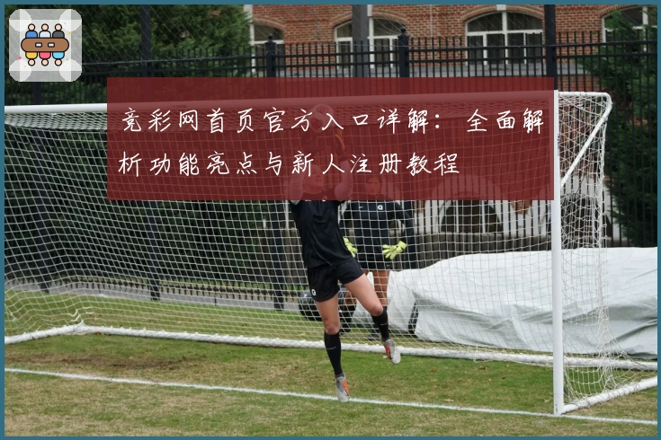 竞彩网首页官方入口详解：全面解析功能亮点与新人注册教程