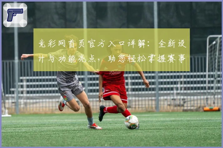 竞彩网首页官方入口详解：全新设计与功能亮点，助您轻松掌握赛事动态