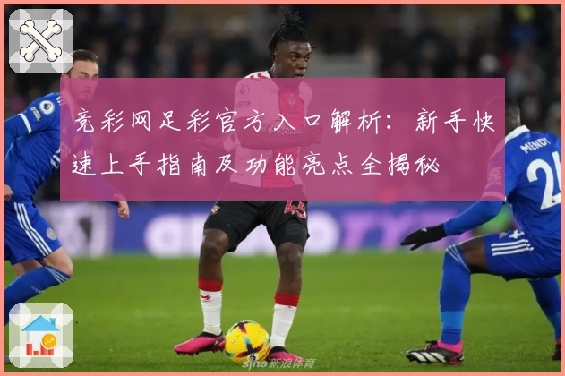 竞彩网足彩官方入口解析：新手快速上手指南及功能亮点全揭秘