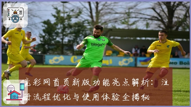 竞彩网首页新版功能亮点解析：注册流程优化与使用体验全揭秘