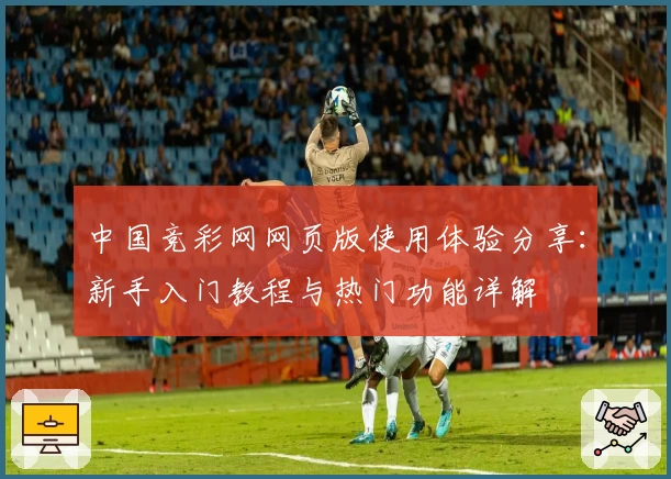 中国竞彩网网页版使用体验分享：新手入门教程与热门功能详解