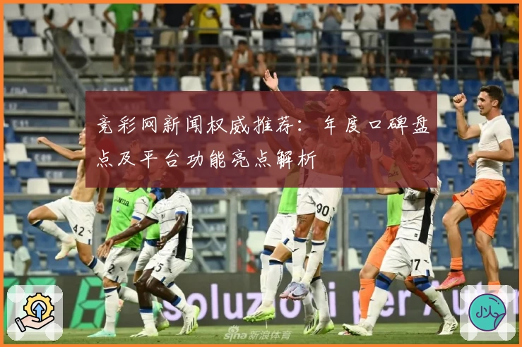 竞彩网新闻权威推荐：年度口碑盘点及平台功能亮点解析