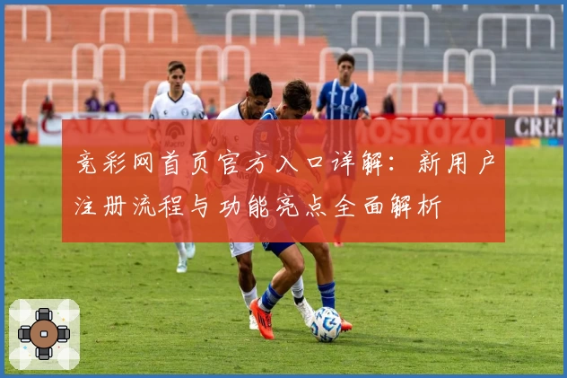 竞彩网首页官方入口详解：新用户注册流程与功能亮点全面解析