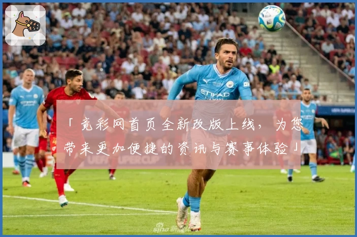 「竟彩网首页全新改版上线，为您带来更加便捷的资讯与赛事体验」