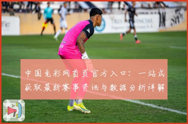 中国竞彩网首页官方入口：一站式获取最新赛事资讯与数据分析详解