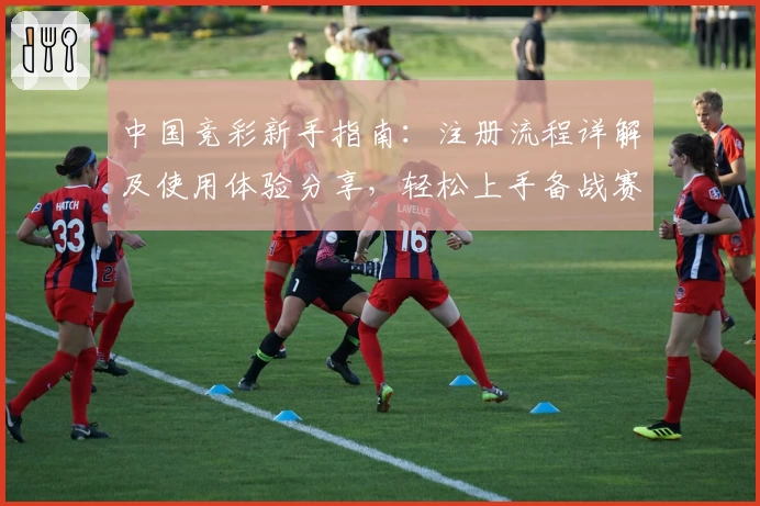 中国竞彩新手指南：注册流程详解及使用体验分享，轻松上手备战赛事